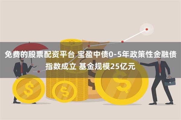 免费的股票配资平台 宝盈中债0-5年政策性金融债指数成立 基金规模25亿元