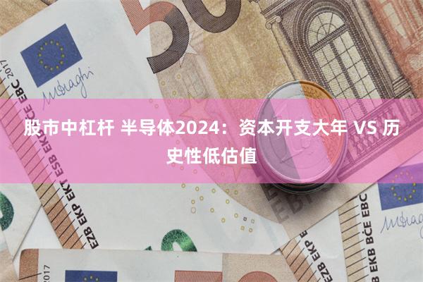 股市中杠杆 半导体2024：资本开支大年 VS 历史性低估值