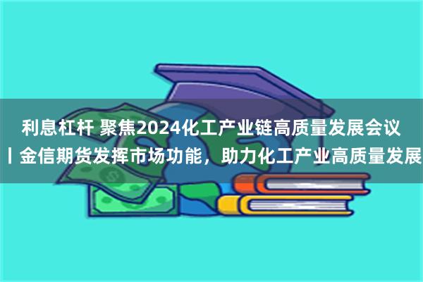 利息杠杆 聚焦2024化工产业链高质量发展会议丨金信期货发挥市场功能，助力化工产业高质量发展