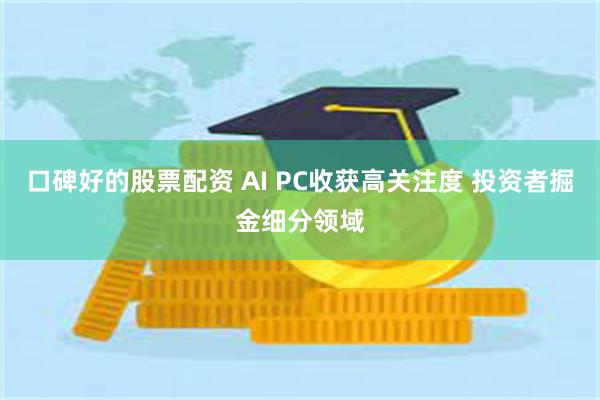 口碑好的股票配资 AI PC收获高关注度 投资者掘金细分领域