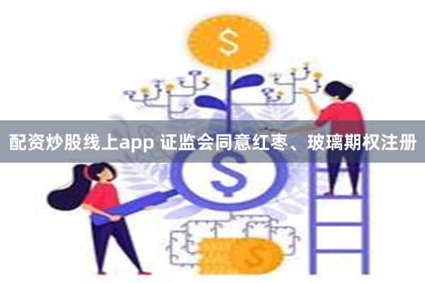 配资炒股线上app 证监会同意红枣、玻璃期权注册