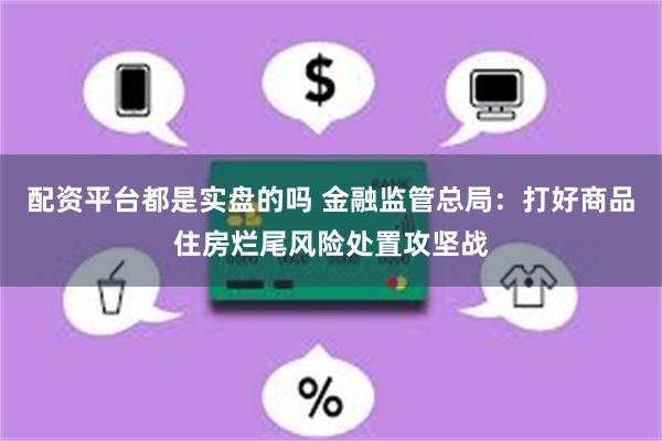 配资平台都是实盘的吗 金融监管总局：打好商品住房烂尾风险处置攻坚战