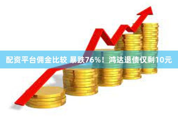 配资平台佣金比较 暴跌76%！鸿达退债仅剩10元