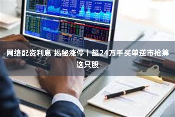 网络配资利息 揭秘涨停丨超24万手买单逆市抢筹这只股