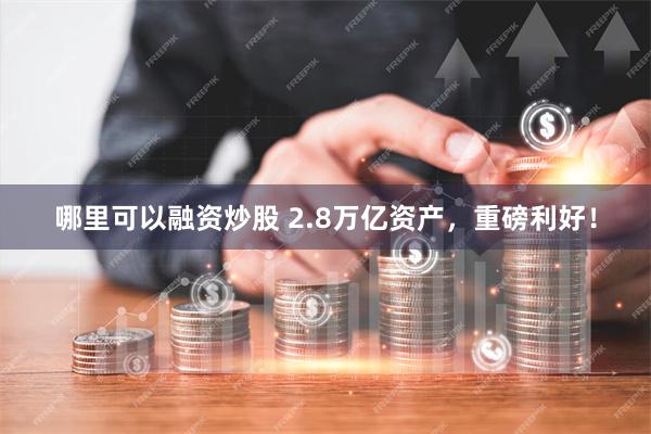 哪里可以融资炒股 2.8万亿资产，重磅利好！