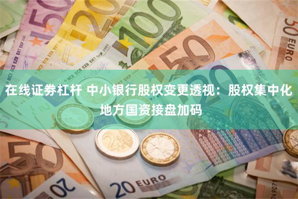 在线证劵杠杆 中小银行股权变更透视：股权集中化 地方国资接盘加码