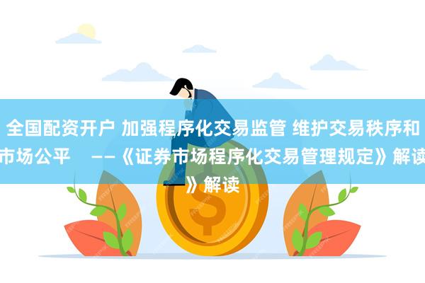 全国配资开户 加强程序化交易监管 维护交易秩序和市场公平    ——《证券市场程序化交易管理规定》解读