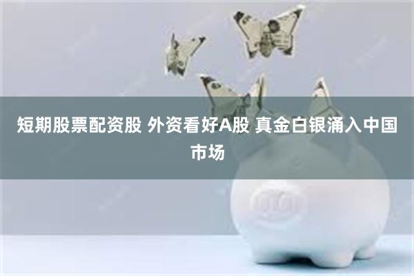 短期股票配资股 外资看好A股 真金白银涌入中国市场