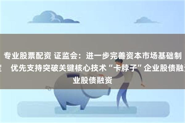 专业股票配资 证监会：进一步完善资本市场基础制度    优先支持突破关键核心技术“卡脖子”企业股债融资