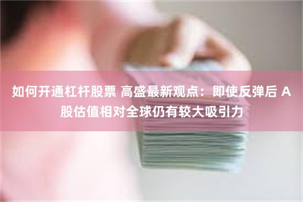 如何开通杠杆股票 高盛最新观点：即使反弹后 A股估值相对全球仍有较大吸引力