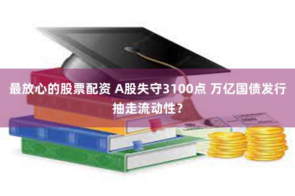 最放心的股票配资 A股失守3100点 万亿国债发行抽走流动性？