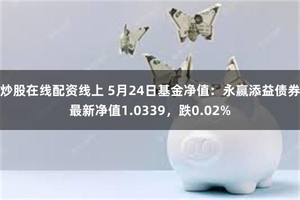 炒股在线配资线上 5月24日基金净值：永赢添益债券最新净值1.0339，跌0.02%