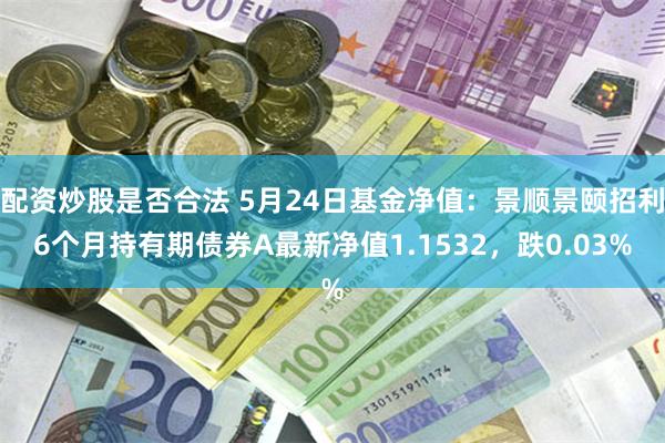 配资炒股是否合法 5月24日基金净值：景顺景颐招利6个月持有期债券A最新净值1.1532，跌0.03%