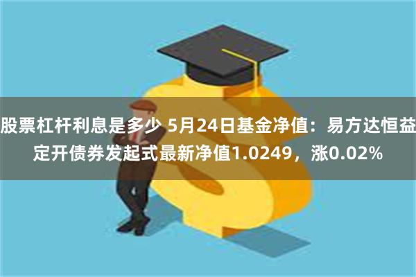 股票杠杆利息是多少 5月24日基金净值：易方达恒益定开债券发起式最新净值1.0249，涨0.02%