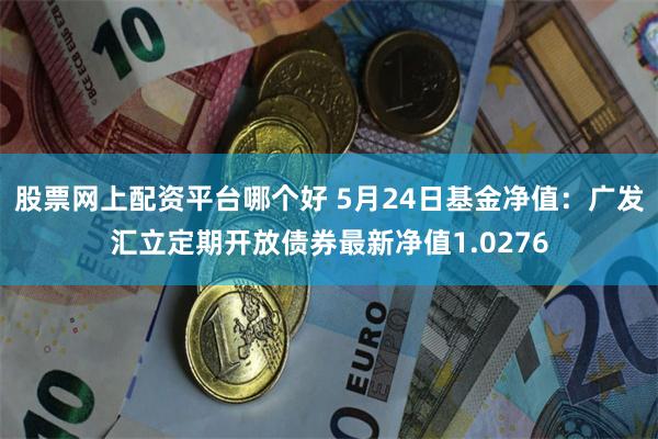 股票网上配资平台哪个好 5月24日基金净值：广发汇立定期开放债券最新净值1.0276