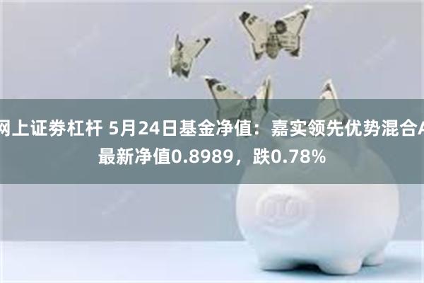 网上证劵杠杆 5月24日基金净值：嘉实领先优势混合A最新净值0.8989，跌0.78%