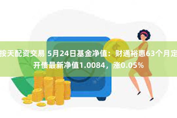 按天配资交易 5月24日基金净值：财通裕惠63个月定开债最新净值1.0084，涨0.05%