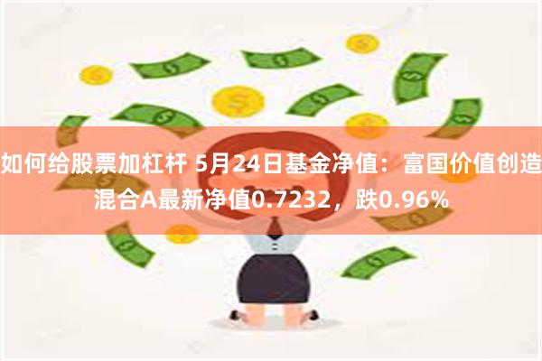 如何给股票加杠杆 5月24日基金净值：富国价值创造混合A最新净值0.7232，跌0.96%