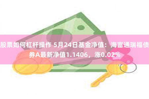 股票如何杠杆操作 5月24日基金净值：海富通瑞福债券A最新净值1.1406，涨0.02%