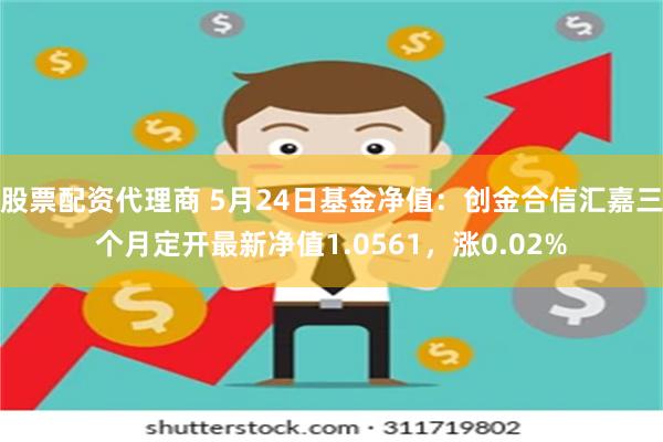 股票配资代理商 5月24日基金净值：创金合信汇嘉三个月定开最新净值1.0561，涨0.02%