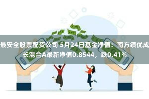 最安全股票配资公司 5月24日基金净值：南方绩优成长混合A最新净值0.8544，跌0.41%