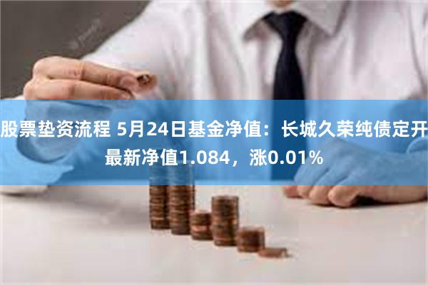 股票垫资流程 5月24日基金净值：长城久荣纯债定开最新净值1.084，涨0.01%