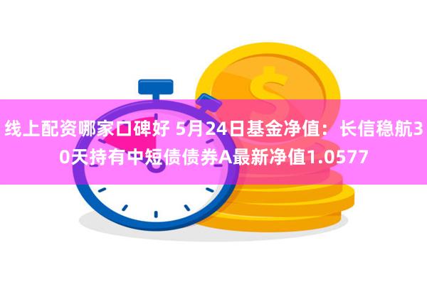 线上配资哪家口碑好 5月24日基金净值：长信稳航30天持有中短债债券A最新净值1.0577