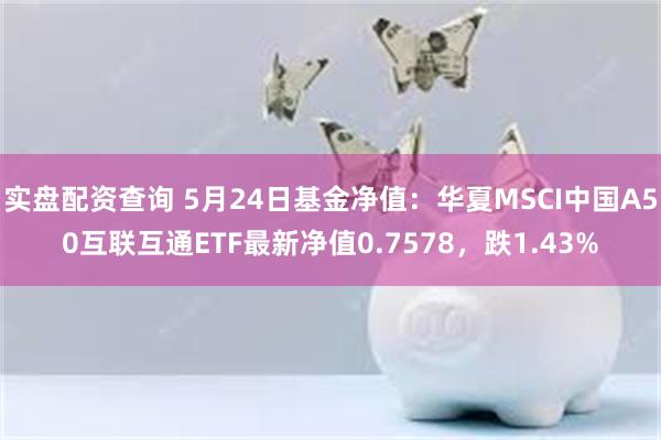 实盘配资查询 5月24日基金净值：华夏MSCI中国A50互联互通ETF最新净值0.7578，跌1.43%