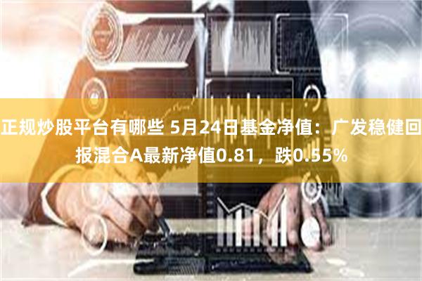 正规炒股平台有哪些 5月24日基金净值：广发稳健回报混合A最新净值0.81，跌0.55%