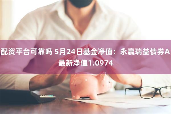 配资平台可靠吗 5月24日基金净值：永赢瑞益债券A最新净值1.0974