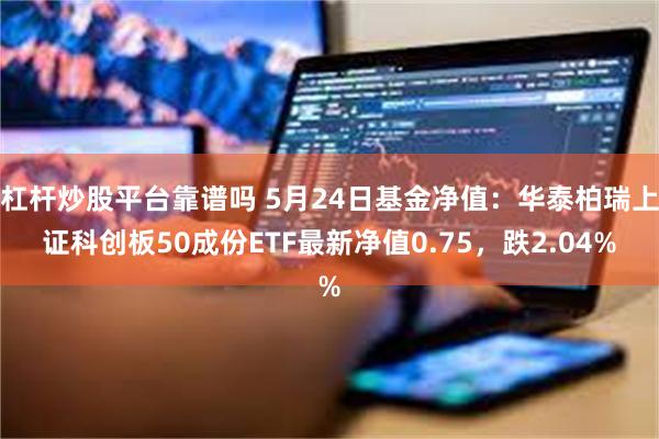 杠杆炒股平台靠谱吗 5月24日基金净值：华泰柏瑞上证科创板50成份ETF最新净值0.75，跌2.04%