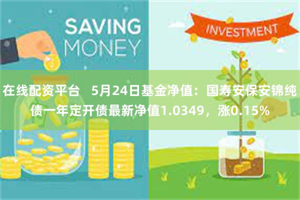 在线配资平台   5月24日基金净值：国寿安保安锦纯债一年定开债最新净值1.0349，涨0.15%