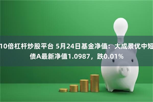 10倍杠杆炒股平台 5月24日基金净值：大成景优中短债A最新净值1.0987，跌0.01%