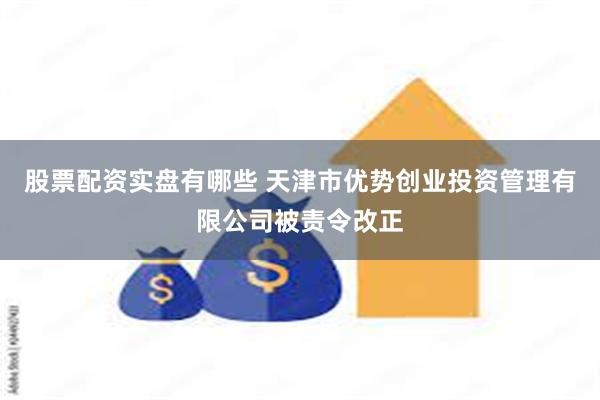 股票配资实盘有哪些 天津市优势创业投资管理有限公司被责令改正