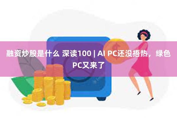 融资炒股是什么 深读100 | AI PC还没捂热，绿色PC又来了