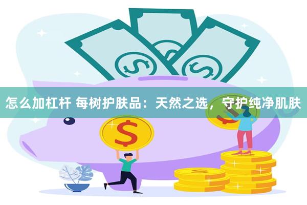 怎么加杠杆 每树护肤品：天然之选，守护纯净肌肤