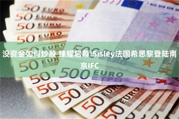 没资金如何炒股 臻耀启幕!Sisley法国希思黎登陆南京IFC