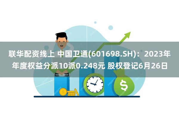 联华配资线上 中国卫通(601698.SH)：2023年年度权益分派10派0.248元 股权登记6月26日