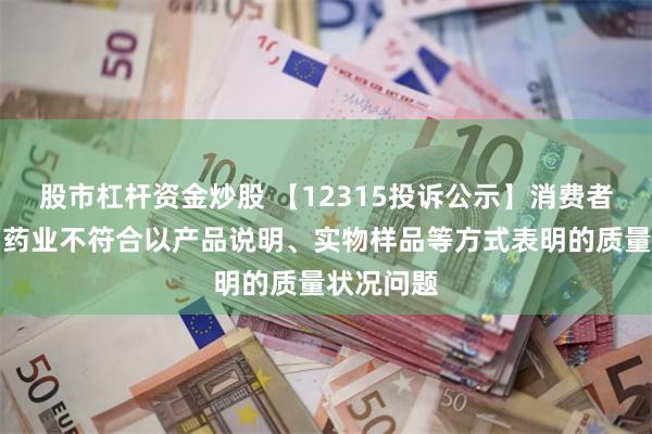 股市杠杆资金炒股 【12315投诉公示】消费者投诉江中药业不符合以产品说明、实物样品等方式表明的质量状况问题