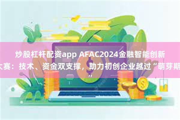 炒股杠杆配资app AFAC2024金融智能创新大赛：技术、资金双支撑，助力初创企业越过“萌芽期”