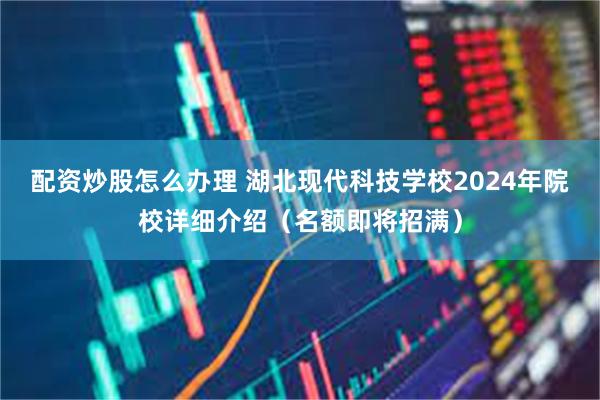 配资炒股怎么办理 湖北现代科技学校2024年院校详细介绍（名额即将招满）