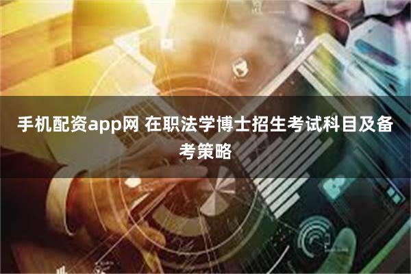 手机配资app网 在职法学博士招生考试科目及备考策略