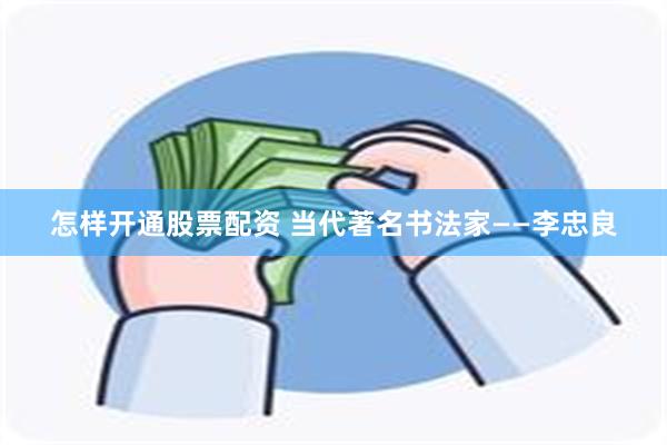 怎样开通股票配资 当代著名书法家——李忠良