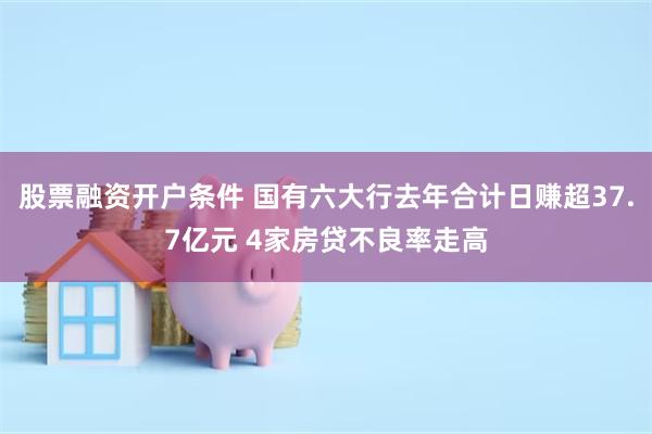 股票融资开户条件 国有六大行去年合计日赚超37.7亿元 4家房贷不良率走高