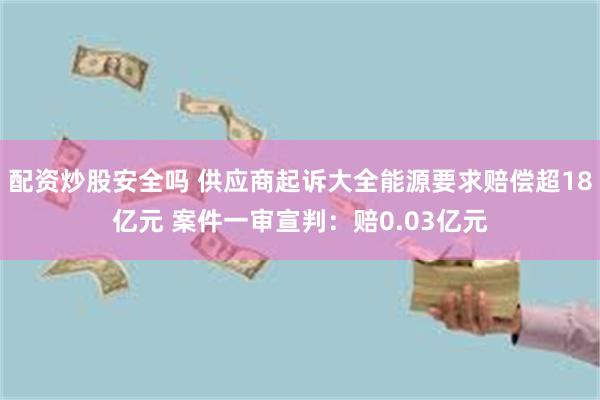 配资炒股安全吗 供应商起诉大全能源要求赔偿超18亿元 案件一审宣判：赔0.03亿元