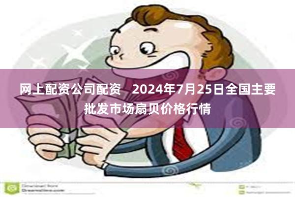 网上配资公司配资   2024年7月25日全国主要批发市场扇贝价格行情