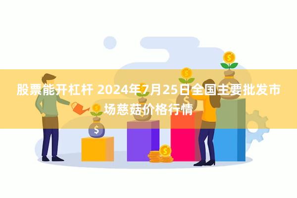 股票能开杠杆 2024年7月25日全国主要批发市场慈菇价格行情