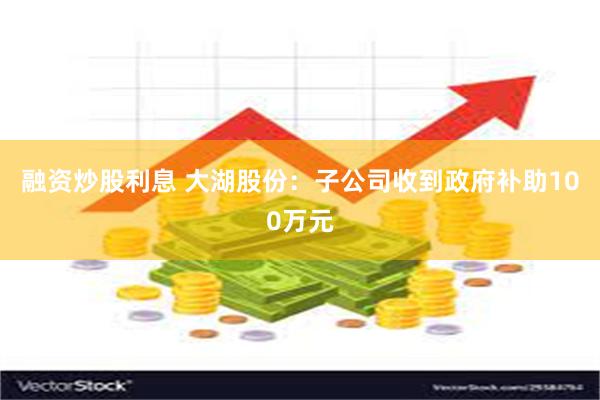 融资炒股利息 大湖股份：子公司收到政府补助100万元