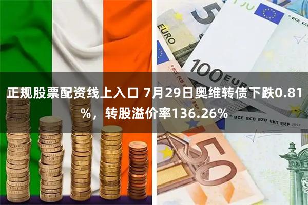 正规股票配资线上入口 7月29日奥维转债下跌0.81%，转股溢价率136.26%