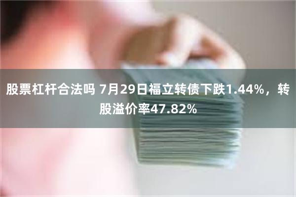 股票杠杆合法吗 7月29日福立转债下跌1.44%，转股溢价率47.82%